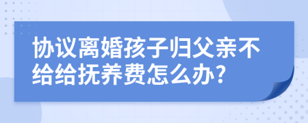 協(xié)議離婚孩子歸父親不給給撫養(yǎng)費(fèi)怎么辦?