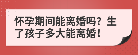 懷孕期間能離婚嗎？生了孩子多大能離婚！