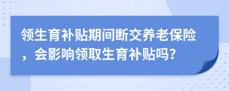 領(lǐng)生育補(bǔ)貼期間斷交養(yǎng)老保險(xiǎn)，會(huì)影響領(lǐng)取生育補(bǔ)貼嗎？