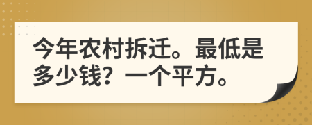 今年農(nóng)村拆遷。最低是多少錢？一個(gè)平方。