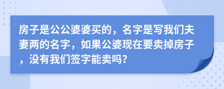 房子是公公婆婆買的，名字是寫我們夫妻兩的名字，如果公婆現(xiàn)在要賣掉房子，沒有我們簽字能賣嗎？