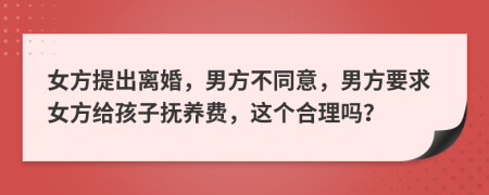 女方提出離婚，男方不同意，男方要求女方給孩子撫養(yǎng)費(fèi)，這個(gè)合理嗎？
