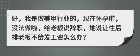好，我是做美甲行業(yè)的，現(xiàn)在懷孕啦，沒法做啦，給老板說辭職，她說讓往后排老板不給發(fā)工資怎么辦？