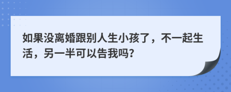 如果沒離婚跟別人生小孩了，不一起生活，另一半可以告我嗎？
