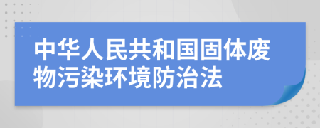 中華人民共和國固體廢物污染環(huán)境防治法