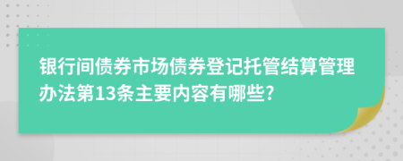 銀行間債券市場債券登記托管結(jié)算管理辦法第13條主要內(nèi)容有哪些?