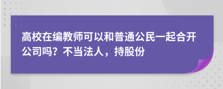 高校在編教師可以和普通公民一起合開公司嗎？不當(dāng)法人，持股份