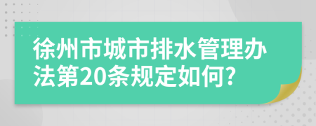徐州市城市排水管理辦法第20條規(guī)定如何?
