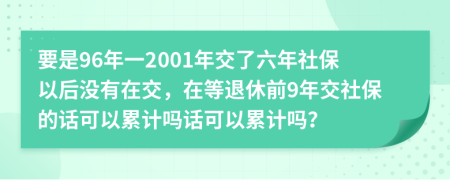 要是96年一2001年交了六年社保以后沒有在交，在等退休前9年交社保的話可以累計嗎話可以累計嗎？