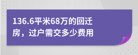 136.6平米68萬的回遷房，過戶需交多少費(fèi)用