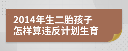 2014年生二胎孩子怎樣算違反計(jì)劃生育