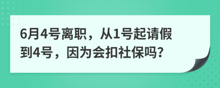 6月4號(hào)離職，從1號(hào)起請(qǐng)假到4號(hào)，因?yàn)闀?huì)扣社保嗎？