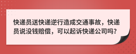 快遞員送快遞逆行造成交通事故，快遞員說沒錢賠償，可以起訴快遞公司嗎？