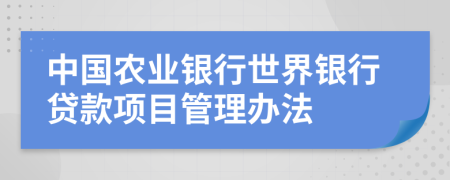 中國(guó)農(nóng)業(yè)銀行世界銀行貸款項(xiàng)目管理辦法