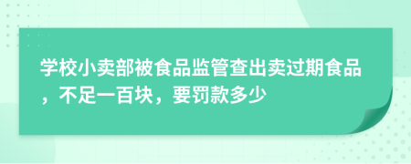 學(xué)校小賣(mài)部被食品監(jiān)管查出賣(mài)過(guò)期食品，不足一百塊，要罰款多少