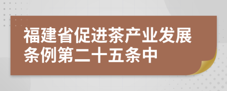 福建省促進(jìn)茶產(chǎn)業(yè)發(fā)展條例第二十五條中