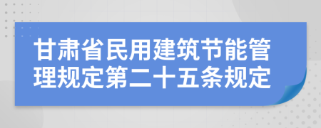 甘肅省民用建筑節(jié)能管理規(guī)定第二十五條規(guī)定