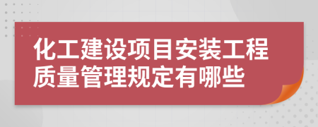 化工建設(shè)項目安裝工程質(zhì)量管理規(guī)定有哪些