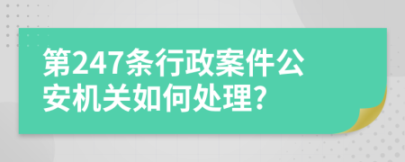 第247條行政案件公安機(jī)關(guān)如何處理?