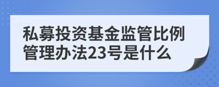 私募投資基金監(jiān)管比例管理辦法23號是什么