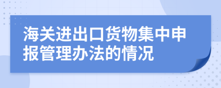 海關(guān)進(jìn)出口貨物集中申報(bào)管理辦法的情況