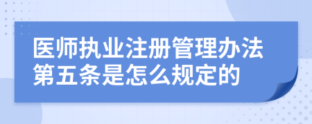 醫(yī)師執(zhí)業(yè)注冊(cè)管理辦法第五條是怎么規(guī)定的