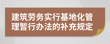 建筑勞務(wù)實(shí)行基地化管理暫行辦法的補(bǔ)充規(guī)定