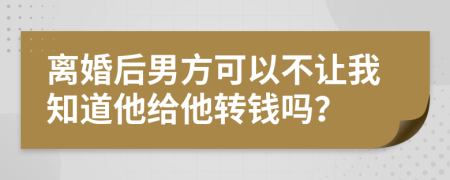 離婚后男方可以不讓我知道他給他轉(zhuǎn)錢嗎？