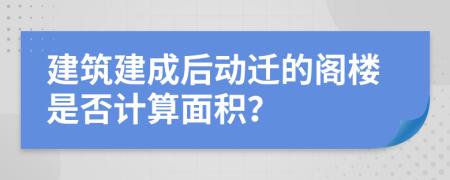 建筑建成后動遷的閣樓是否計算面積？