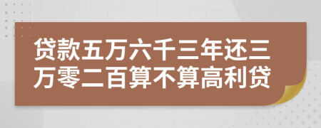 貸款五萬(wàn)六千三年還三萬(wàn)零二百算不算高利貸
