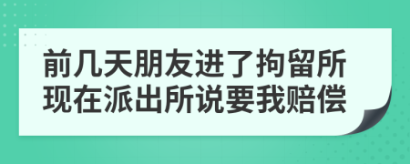 前幾天朋友進了拘留所現(xiàn)在派出所說要我賠償