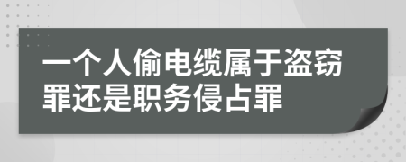 一個人偷電纜屬于盜竊罪還是職務(wù)侵占罪