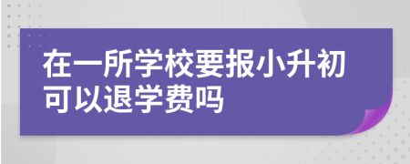 在一所學(xué)校要報(bào)小升初可以退學(xué)費(fèi)嗎
