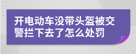 開(kāi)電動(dòng)車沒(méi)帶頭盔被交警攔下去了怎么處罰