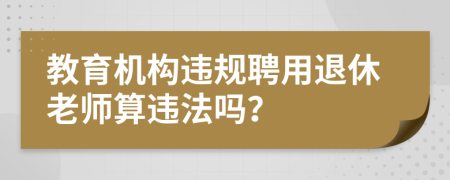 教育機(jī)構(gòu)違規(guī)聘用退休老師算違法嗎？