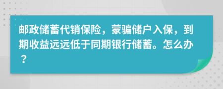 郵政儲蓄代銷保險，蒙騙儲戶入保，到期收益遠遠低于同期銀行儲蓄。怎么辦？