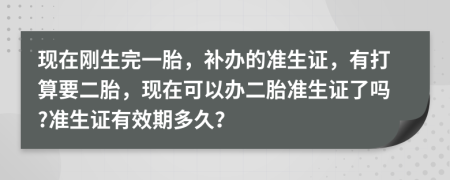 現(xiàn)在剛生完一胎，補(bǔ)辦的準(zhǔn)生證，有打算要二胎，現(xiàn)在可以辦二胎準(zhǔn)生證了嗎?準(zhǔn)生證有效期多久？