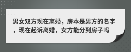 男女雙方現(xiàn)在離婚，房本是男方的名字，現(xiàn)在起訴離婚，女方能分到房子嗎