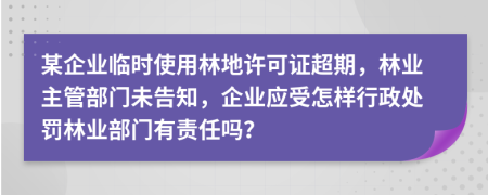 某企業(yè)臨時(shí)使用林地許可證超期，林業(yè)主管部門未告知，企業(yè)應(yīng)受怎樣行政處罰林業(yè)部門有責(zé)任嗎？
