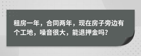 租房一年，合同兩年，現(xiàn)在房子旁邊有個工地，噪音很大，能退押金嗎？