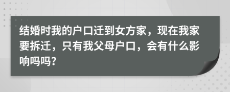 結(jié)婚時我的戶口遷到女方家，現(xiàn)在我家要拆遷，只有我父母戶口，會有什么影響嗎嗎？