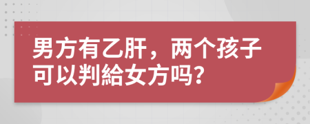 男方有乙肝，兩個孩子可以判給女方嗎？