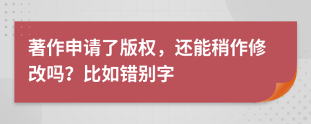 著作申請了版權(quán)，還能稍作修改嗎？比如錯別字