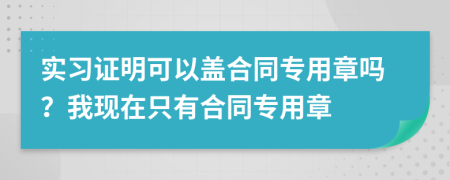 實(shí)習(xí)證明可以蓋合同專用章嗎？我現(xiàn)在只有合同專用章