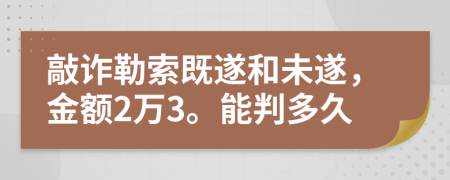 敲詐勒索既遂和未遂，金額2萬3。能判多久