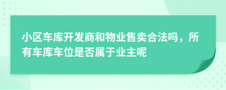 小區(qū)車庫開發(fā)商和物業(yè)售賣合法嗎，所有車庫車位是否屬于業(yè)主呢