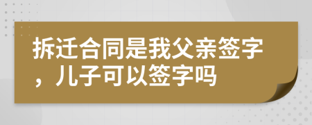 拆遷合同是我父親簽字，兒子可以簽字嗎