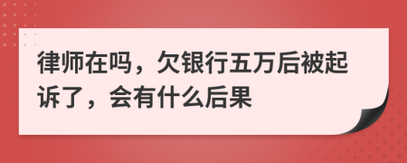 律師在嗎，欠銀行五萬后被起訴了，會(huì)有什么后果