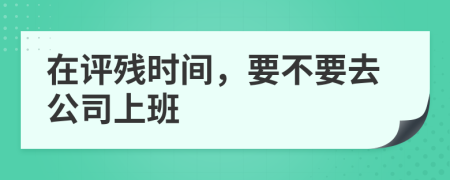 在評(píng)殘時(shí)間，要不要去公司上班