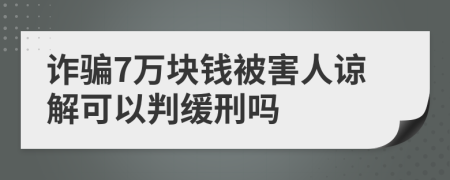 詐騙7萬塊錢被害人諒解可以判緩刑嗎